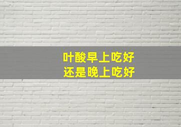 叶酸早上吃好 还是晚上吃好